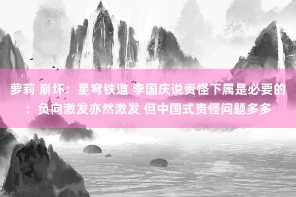 萝莉 崩坏：星穹铁道 李国庆说责怪下属是必要的：负向激发亦然激发 但中国式责怪问题多多