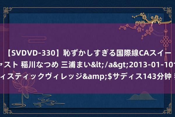 【SVDVD-330】恥ずかしすぎる国際線CAスイートクラス研修 Wキャスト 稲川なつめ 三浦まい</a>2013-01-10サディスティックヴィレッジ&$サディス143分钟 我被公司“薅羊毛”|不雅潮