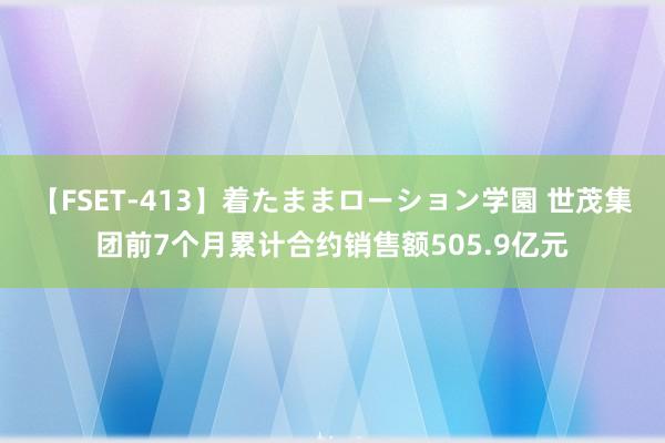 【FSET-413】着たままローション学園 世茂集团前7个月累计合约销售额505.9亿元