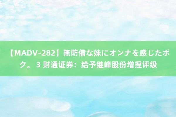 【MADV-282】無防備な妹にオンナを感じたボク。 3 财通证券：给予继峰股份增捏评级