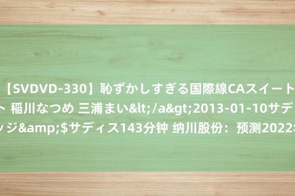 【SVDVD-330】恥ずかしすぎる国際線CAスイートクラス研修 Wキャスト 稲川なつめ 三浦まい</a>2013-01-10サディスティックヴィレッジ&$サディス143分钟 纳川股份：预测2022年1-6月失掉，净利润同比减6230.67%至7631.97%