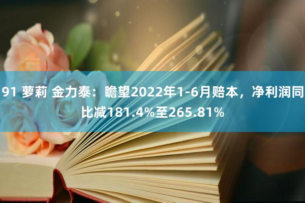 91 萝莉 金力泰：瞻望2022年1-6月赔本，净利润同比减181.4%至265.81%