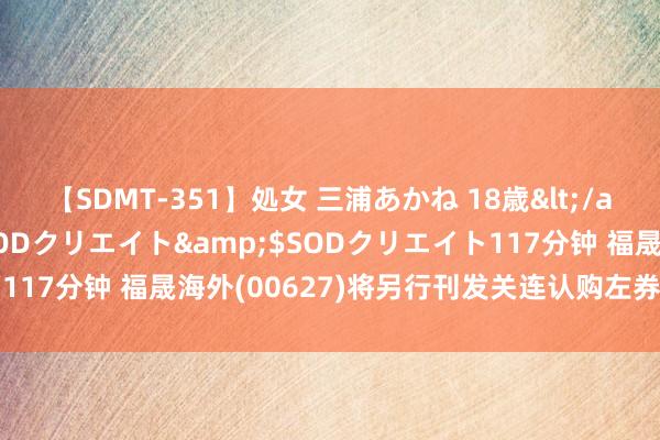 【SDMT-351】処女 三浦あかね 18歳</a>2011-02-05SODクリエイト&$SODクリエイト117分钟 福晟海外(00627)将另行刊发关连认购左券及清洗豁免公告