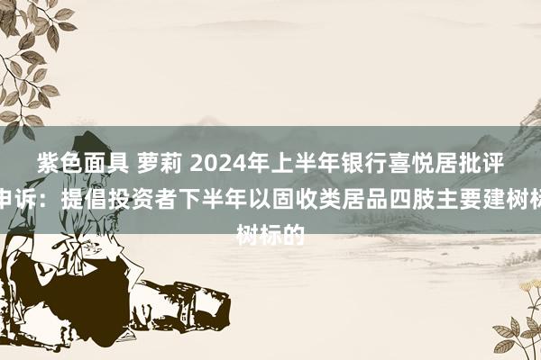 紫色面具 萝莉 2024年上半年银行喜悦居批评价申诉：提倡投资者下半年以固收类居品四肢主要建树标的