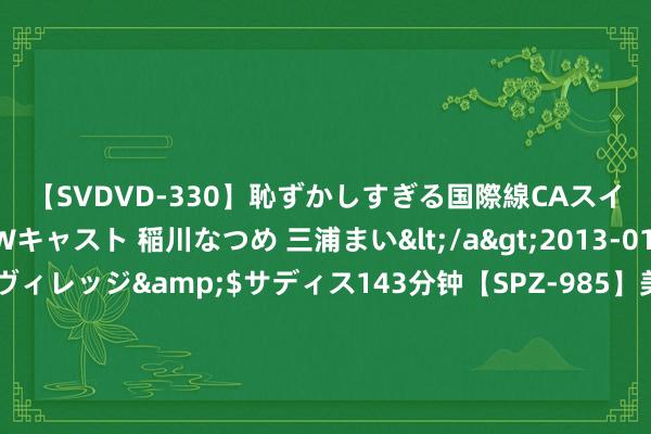 【SVDVD-330】恥ずかしすぎる国際線CAスイートクラス研修 Wキャスト 稲川なつめ 三浦まい</a>2013-01-10サディスティックヴィレッジ&$サディス143分钟【SPZ-985】美女限定公開エロ配信生中継！素人娘、カップルたちがいたずら、フェラ、セクロスで完全アウトな映像集 蚂蚁数科正鼓励一项新动力钞票跨境RWA