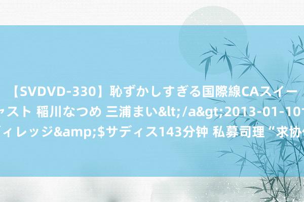 【SVDVD-330】恥ずかしすぎる国際線CAスイートクラス研修 Wキャスト 稲川なつめ 三浦まい</a>2013-01-10サディスティックヴィレッジ&$サディス143分钟 私募司理“求协作”：指挥蹙悚要500万？真相尽然是这么