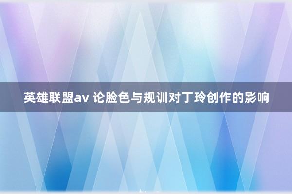 英雄联盟av 论脸色与规训对丁玲创作的影响