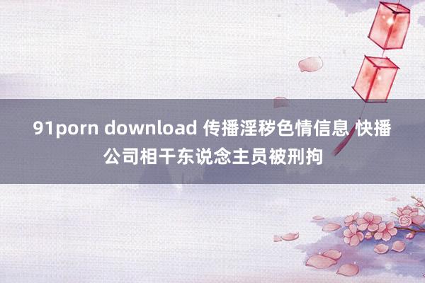 91porn download 传播淫秽色情信息 快播公司相干东说念主员被刑拘