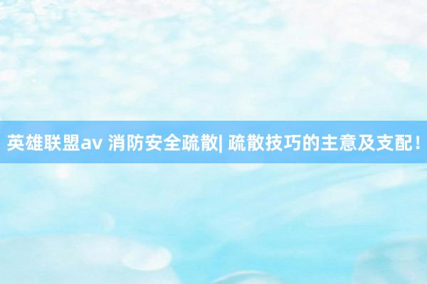 英雄联盟av 消防安全疏散| 疏散技巧的主意及支配！