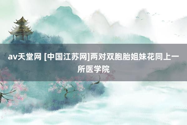 av天堂网 [中国江苏网]两对双胞胎姐妹花同上一所医学院