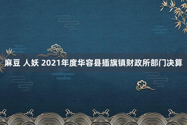 麻豆 人妖 2021年度华容县插旗镇财政所部门决算